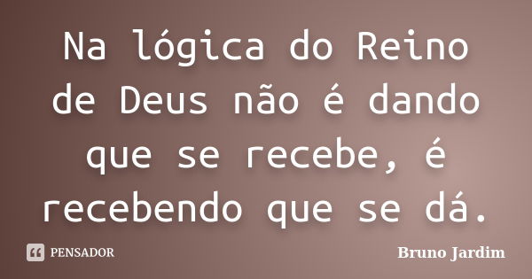 Na lógica do Reino de Deus não é dando que se recebe, é recebendo que se dá.... Frase de Bruno Jardim.