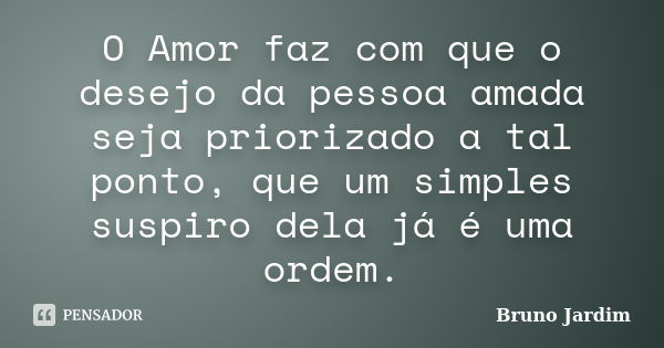 O Amor faz com que o desejo da pessoa amada seja priorizado a tal ponto, que um simples suspiro dela já é uma ordem.... Frase de Bruno Jardim.