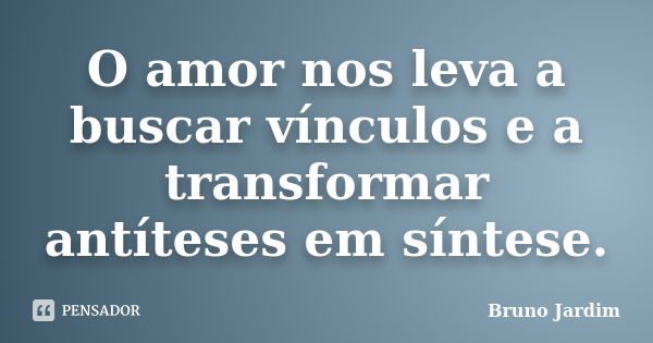 O amor nos leva a buscar vínculos e a transformar antíteses em síntese.... Frase de Bruno Jardim.