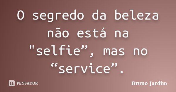 O segredo da beleza não está na "selfie”, mas no “service”.... Frase de Bruno Jardim.