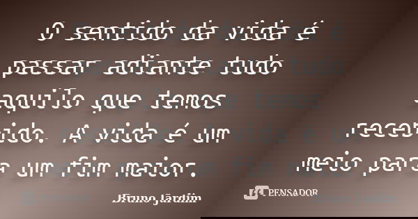 O sentido da vida é passar adiante tudo aquilo que temos recebido. A vida é um meio para um fim maior.... Frase de Bruno Jardim.