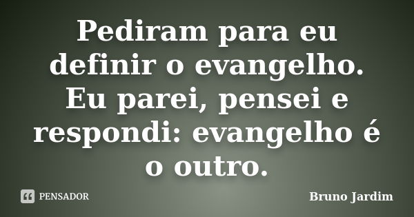 Pediram para eu definir o evangelho. Eu parei, pensei e respondi: evangelho é o outro.... Frase de Bruno Jardim.