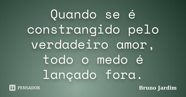 Quando se é constrangido pelo verdadeiro amor, todo o medo é lançado fora.... Frase de Bruno Jardim.