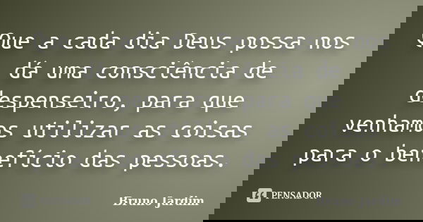 Que a cada dia Deus possa nos dá uma consciência de despenseiro, para que venhamos utilizar as coisas para o benefício das pessoas.... Frase de Bruno Jardim.