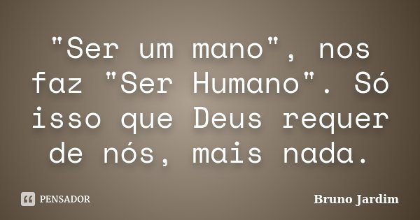 "Ser um mano", nos faz "Ser Humano". Só isso que Deus requer de nós, mais nada.... Frase de Bruno Jardim.