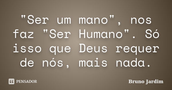 "Ser um mano", nos faz "Ser Humano". Só isso que Deus requer de nós, mais nada.... Frase de Bruno Jardim.