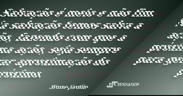 Salvação é meio e não fim. Na salvação temos salva a ação, fazendo com que a próxima ação, seja sempre para gerar aproximação do próximo.... Frase de Bruno Jardim.