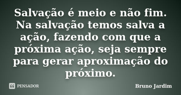 Salvação é meio e não fim. Na salvação temos salva a ação, fazendo com que a próxima ação, seja sempre para gerar aproximação do próximo.... Frase de Bruno Jardim.