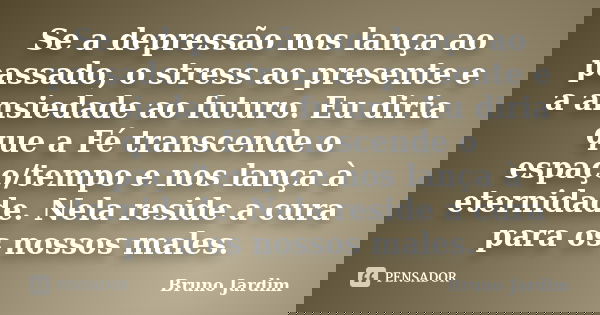 Se a depressão nos lança ao passado, o stress ao presente e a ansiedade ao futuro. Eu diria que a Fé transcende o espaço/tempo e nos lança à eternidade. Nela re... Frase de Bruno Jardim.