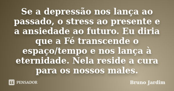 Se a depressão nos lança ao passado, o stress ao presente e a ansiedade ao futuro. Eu diria que a Fé transcende o espaço/tempo e nos lança à eternidade. Nela re... Frase de Bruno Jardim.