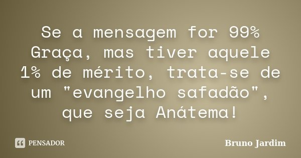 Se a mensagem for 99% Graça, mas tiver aquele 1% de mérito, trata-se de um "evangelho safadão", que seja Anátema!... Frase de Bruno Jardim.