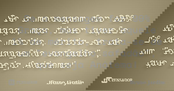 Se a mensagem for 99% Graça, mas tiver aquele 1% de mérito, trata-se de um "evangelho safadão", que seja Anátema!... Frase de Bruno Jardim.