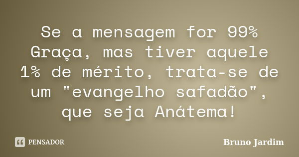 Se a mensagem for 99% Graça, mas tiver aquele 1% de mérito, trata-se de um "evangelho safadão", que seja Anátema!... Frase de Bruno Jardim.