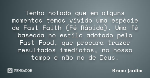 Tenho notado que em alguns momentos temos vivido uma espécie de Fast Faith (Fé Rápida). Uma fé baseada no estilo adotado pelo Fast Food, que procura trazer resu... Frase de Bruno Jardim.