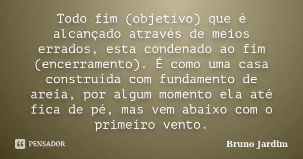 Todo fim (objetivo) que é alcançado através de meios errados, esta condenado ao fim (encerramento). É como uma casa construída com fundamento de areia, por algu... Frase de Bruno Jardim.