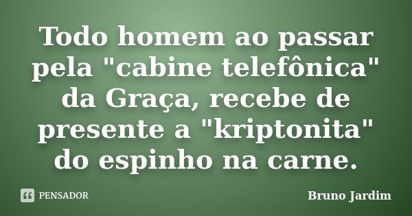 Todo homem ao passar pela "cabine telefônica" da Graça, recebe de presente a "kriptonita" do espinho na carne.... Frase de Bruno Jardim.