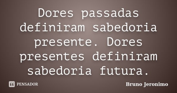 Dores passadas definiram sabedoria presente. Dores presentes definiram sabedoria futura.... Frase de Bruno Jeronimo.