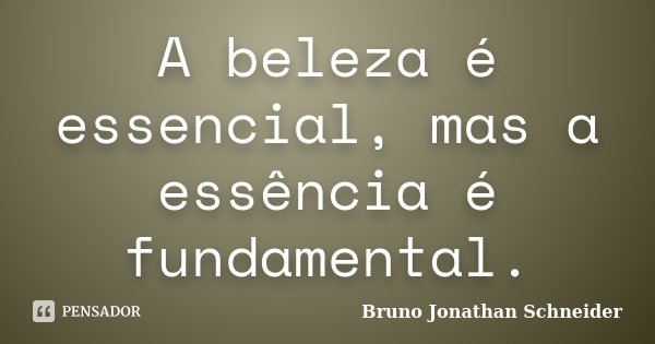 A beleza é essencial, mas a essência é fundamental.... Frase de Bruno Jonathan Schneider.