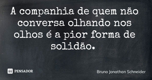 A companhia de quem não conversa olhando nos olhos é a pior forma de solidão.... Frase de Bruno Jonathan Schneider.
