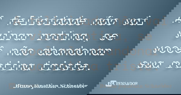 A felicidade não vai virar rotina, se você não abandonar sua rotina triste.... Frase de Bruno Jonathan Schneider.