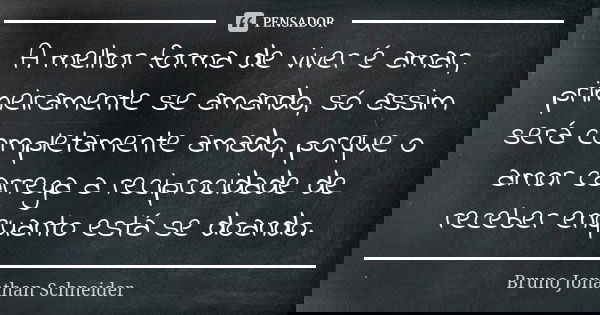 A melhor forma de viver é amar, primeiramente se amando, só assim será completamente amado, porque o amor carrega a reciprocidade de receber enquanto está se do... Frase de Bruno Jonathan Schneider.