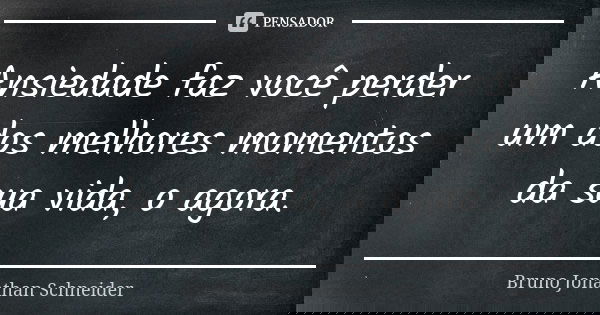 Ansiedade faz você perder um dos melhores momentos da sua vida, o agora.... Frase de Bruno Jonathan Schneider.