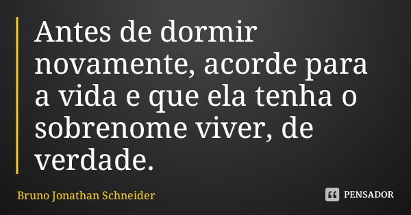 Antes de dormir novamente, acorde para a vida e que ela tenha o sobrenome viver, de verdade.... Frase de Bruno Jonathan Schneider.