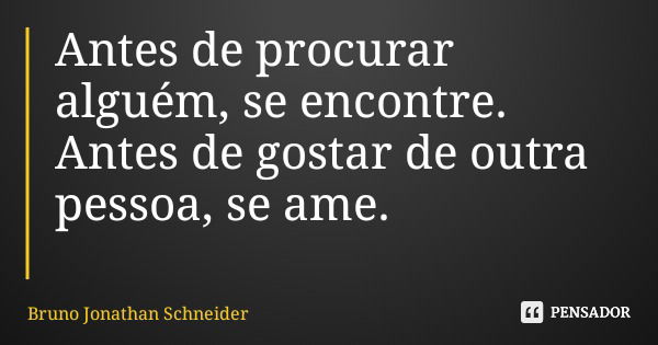 Antes de procurar alguém, se encontre. Antes de gostar de outra pessoa, se ame.... Frase de Bruno Jonathan Schneider.