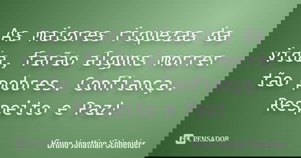 As maiores riquezas da vida, farão alguns morrer tão pobres. Confiança. Respeito e Paz!... Frase de Bruno Jonathan Schneider.