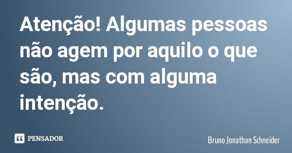 Atenção! Algumas pessoas não agem por aquilo o que são, mas com alguma intenção.... Frase de Bruno Jonathan Schneider.