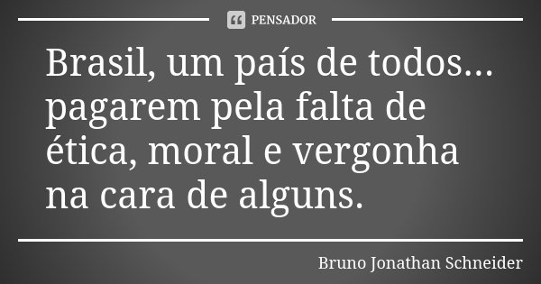 Brasil, um país de todos... pagarem pela falta de ética, moral e vergonha na cara de alguns.... Frase de Bruno Jonathan Schneider.