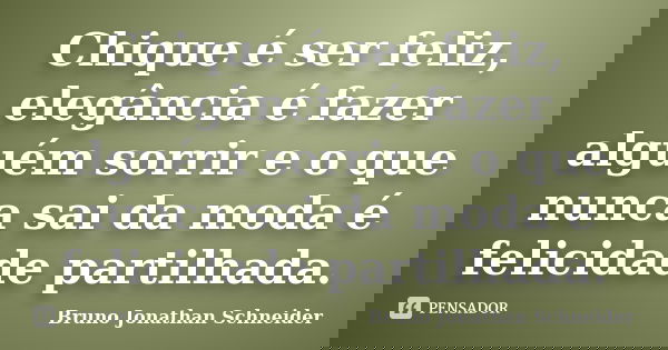 Chique é ser feliz, elegância é fazer alguém sorrir e o que nunca sai da moda é felicidade partilhada.... Frase de Bruno Jonathan Schneider.