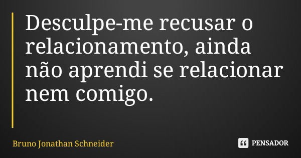 Desculpe-me recusar o relacionamento, ainda não aprendi se relacionar nem comigo.... Frase de Bruno Jonathan Schneider.