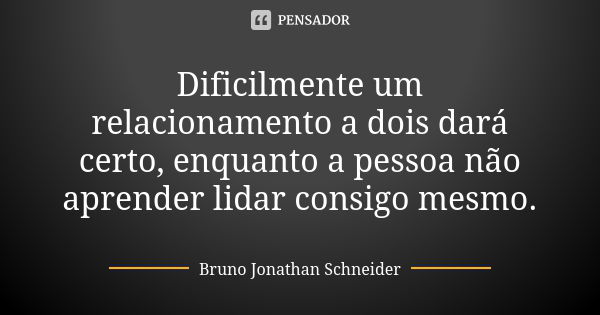 Dificilmente um relacionamento a dois dará certo, enquanto a pessoa não aprender lidar consigo mesmo.... Frase de Bruno Jonathan Schneider.