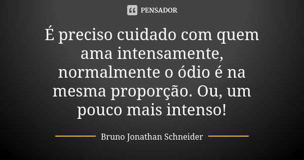 É preciso cuidado com quem ama intensamente, normalmente o ódio é na mesma proporção. Ou, um pouco mais intenso!... Frase de Bruno Jonathan Schneider.