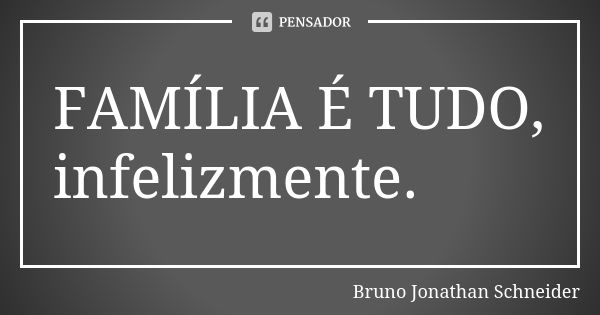 FAMÍLIA É TUDO, infelizmente.... Frase de Bruno Jonathan Schneider.