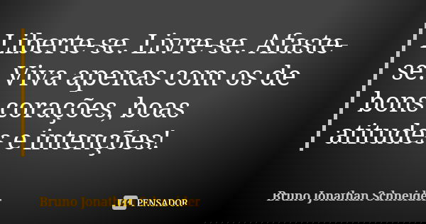 Liberte-se. Livre-se. Afaste-se. Viva apenas com os de bons corações, boas atitudes e intenções!... Frase de Bruno Jonathan Schneider.