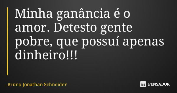 Minha ganância é o amor. Detesto gente pobre, que possuí apenas dinheiro!!!... Frase de Bruno Jonathan Schneider.