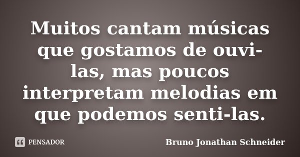Muitos cantam músicas que gostamos de ouvi-las, mas poucos interpretam melodias em que podemos senti-las.... Frase de Bruno Jonathan Schneider.