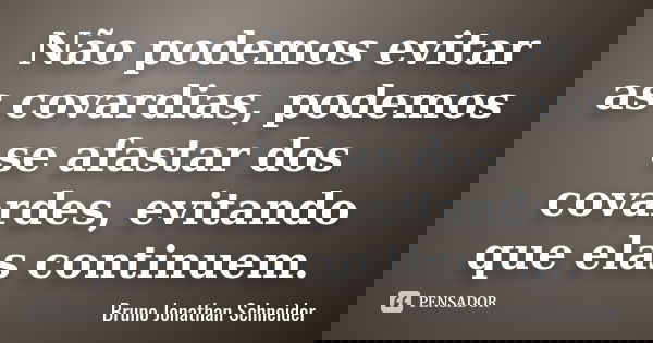 Não podemos evitar as covardias, podemos se afastar dos covardes, evitando que elas continuem.... Frase de Bruno Jonathan Schneider.