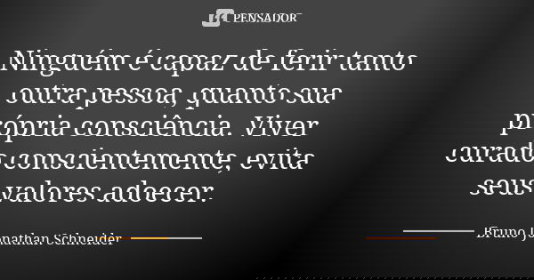Ninguém é capaz de ferir tanto outra pessoa, quanto sua própria consciência. Viver curado conscientemente, evita seus valores adoecer.... Frase de Bruno Jonathan Schneider.