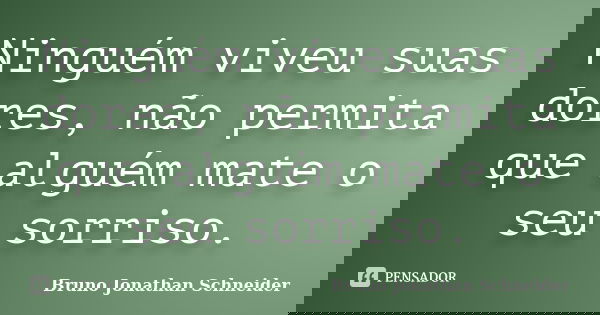 Ninguém viveu suas dores, não permita que alguém mate o seu sorriso.... Frase de Bruno Jonathan Schneider.