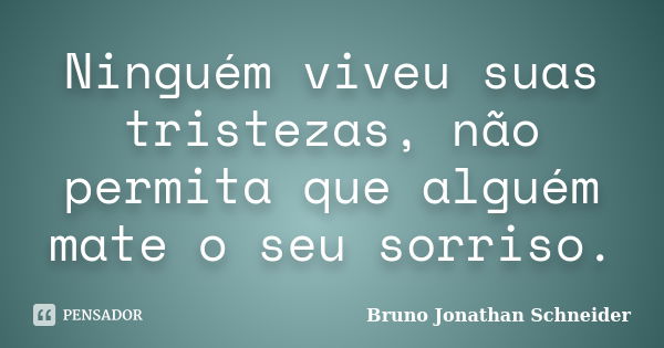 Ninguém viveu suas tristezas, não permita que alguém mate o seu sorriso.... Frase de Bruno Jonathan Schneider.