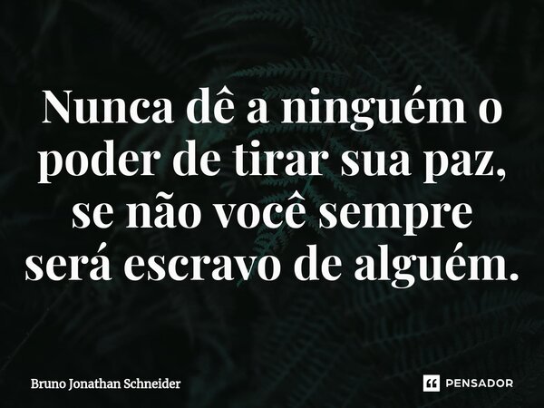 Nunca dê a ninguém o poder de tirar sua paz⁠, se não você sempre será escravo de alguém.... Frase de Bruno Jonathan Schneider.