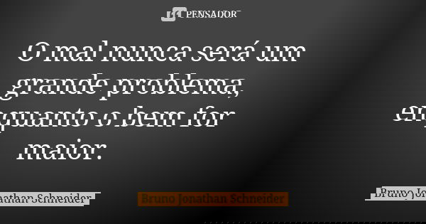 O mal nunca será um grande problema, enquanto o bem for maior.... Frase de Bruno Jonathan Schneider.