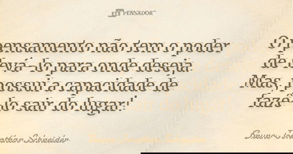 O pensamento não tem o poder de levá-lo para onde deseja. Mas, possui a capacidade de fazê-lo sair do lugar!... Frase de Bruno Jonathan Schneider.