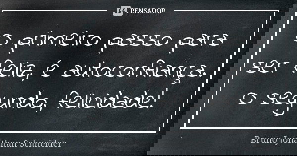O primeiro passo para ser feliz, é autoconfiança. O segundo, felicidade!... Frase de Bruno Jonathan Schneider.