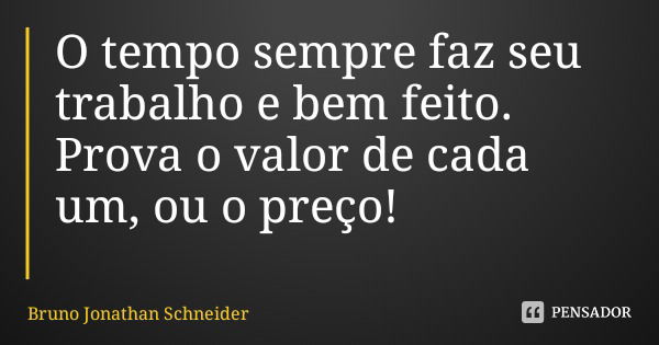O tempo sempre faz seu trabalho e bem feito. Prova o valor de cada um, ou o preço!... Frase de Bruno Jonathan Schneider.