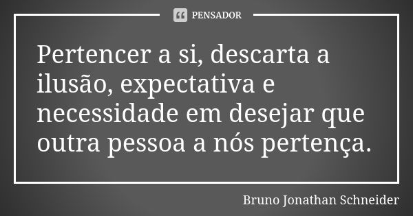 Pertencer a si, descarta a ilusão, expectativa e necessidade em desejar que outra pessoa a nós pertença.... Frase de Bruno Jonathan Schneider.