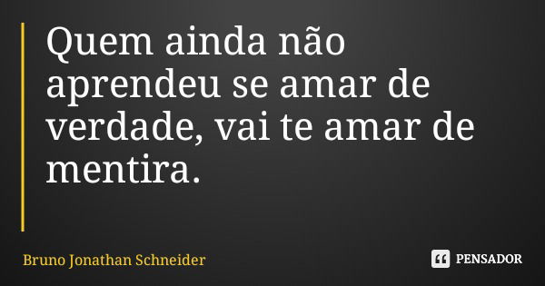 Quem ainda não aprendeu se amar de verdade, vai te amar de mentira.... Frase de Bruno Jonathan Schneider.